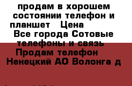 продам в хорошем состоянии телефон и планшет › Цена ­ 5 000 - Все города Сотовые телефоны и связь » Продам телефон   . Ненецкий АО,Волонга д.